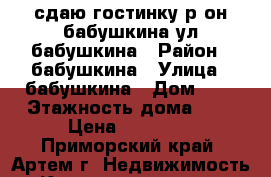 сдаю гостинку р-он бабушкина,ул.бабушкина › Район ­ бабушкина › Улица ­ бабушкина › Дом ­ 0 › Этажность дома ­ 5 › Цена ­ 11 000 - Приморский край, Артем г. Недвижимость » Квартиры аренда   